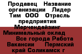 Продавец › Название организации ­ Лидер Тим, ООО › Отрасль предприятия ­ Мерчендайзинг › Минимальный оклад ­ 14 200 - Все города Работа » Вакансии   . Пермский край,Соликамск г.